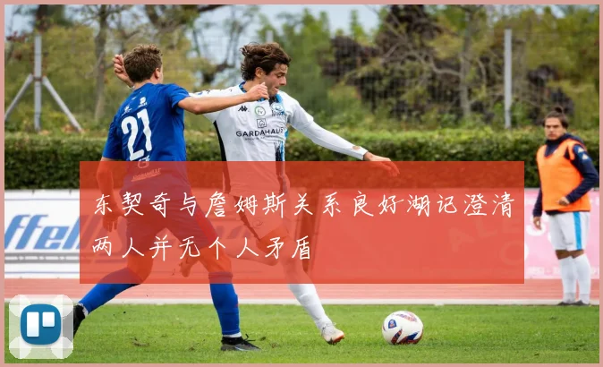 东契奇与詹姆斯关系良好湖记澄清两人并无个人矛盾