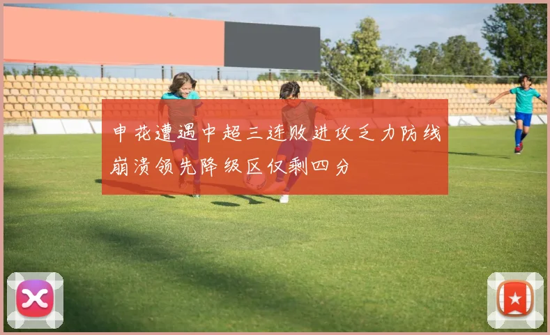 申花遭遇中超三连败进攻乏力防线崩溃领先降级区仅剩四分