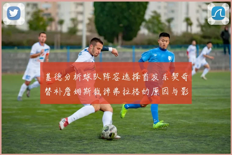 基德分析球队阵容选择首发东契奇替补詹姆斯裁掉弗拉格的原因与影响