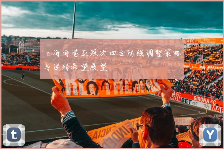 上海海港亚冠次回合防线调整策略与逆转希望展望