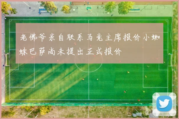 老佛爷亲自联系马竞主席报价小蜘蛛巴萨尚未提出正式报价