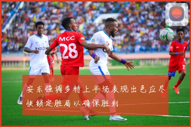 安东强调多特上半场表现出色应尽快锁定胜局以确保胜利