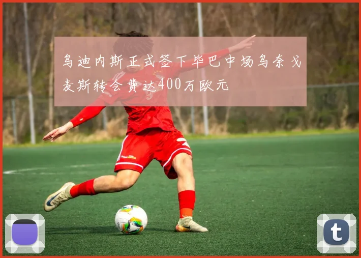 乌迪内斯正式签下毕巴中场乌奈戈麦斯转会费达400万欧元