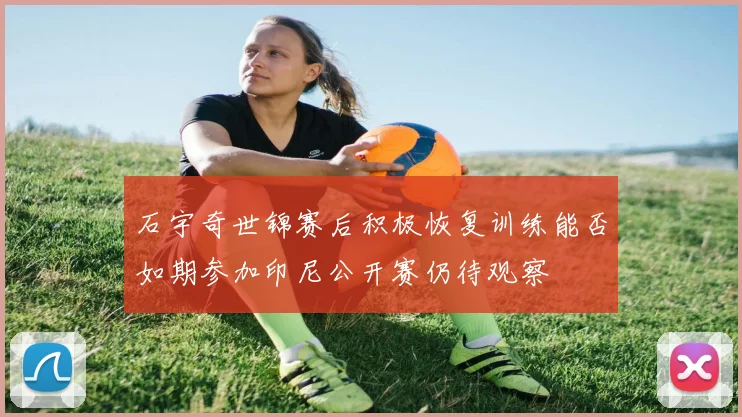 石宇奇世锦赛后积极恢复训练能否如期参加印尼公开赛仍待观察